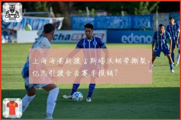 上海海港新援古斯塔沃韧带撕裂,亿元引援会否赛季报销?