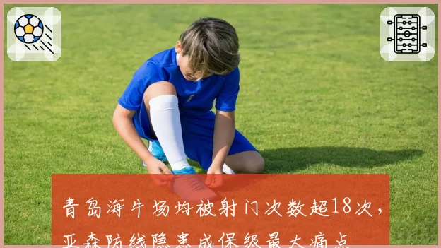 青岛海牛场均被射门次数超18次,亚森防线隐患成保级最大痛点
