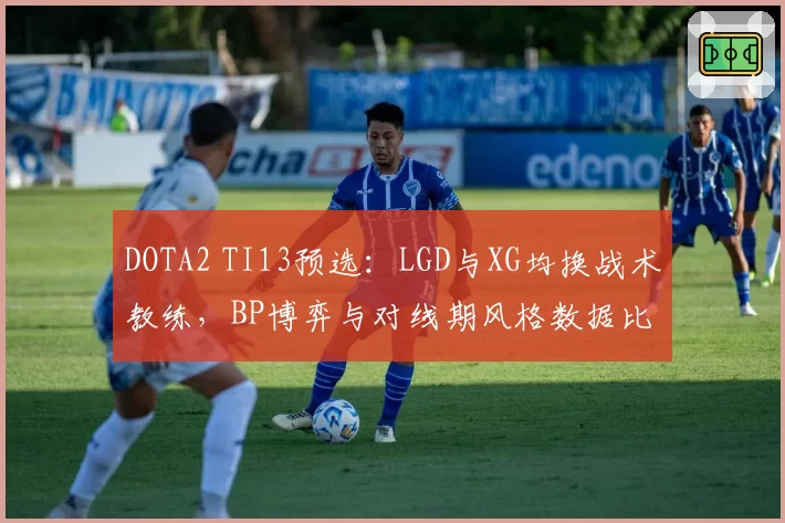DOTA2 TI13预选:LGD与XG均换战术教练,BP博弈与对线期风格数据比对