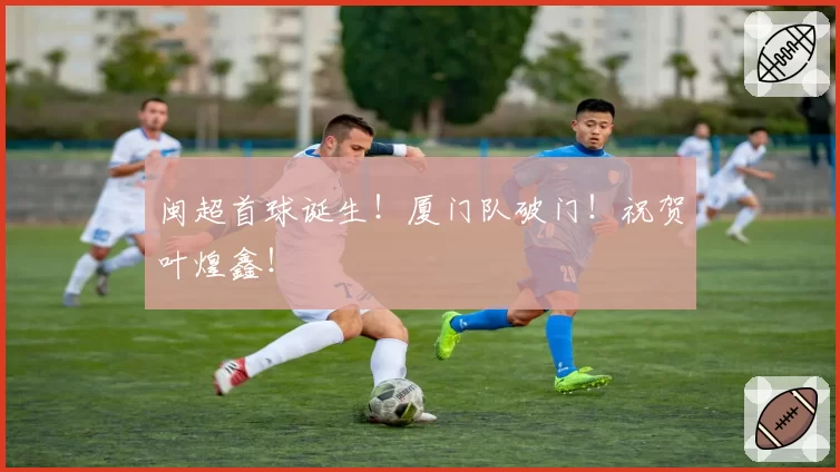 闽超首球诞生！厦门队破门！祝贺叶煌鑫！