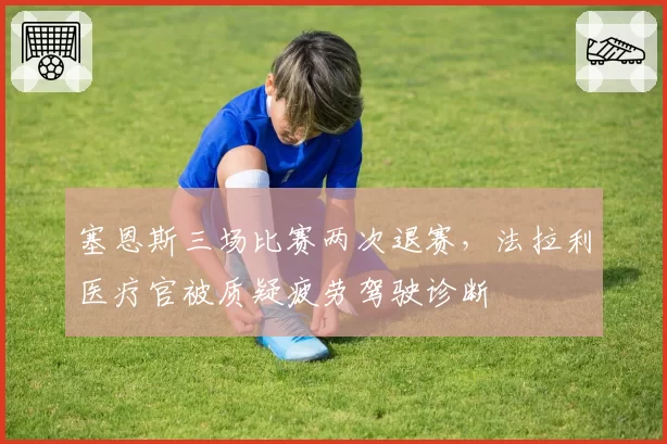 塞恩斯三场比赛两次退赛,法拉利医疗官被质疑疲劳驾驶诊断