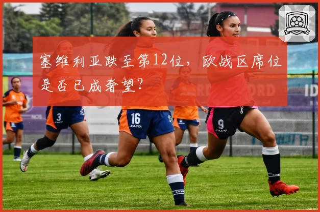 塞维利亚跌至第12位,欧战区席位是否已成奢望?
