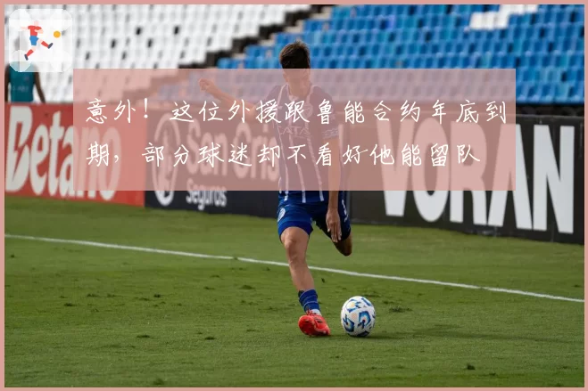 意外！这位外援跟鲁能合约年底到期，部分球迷却不看好他能留队