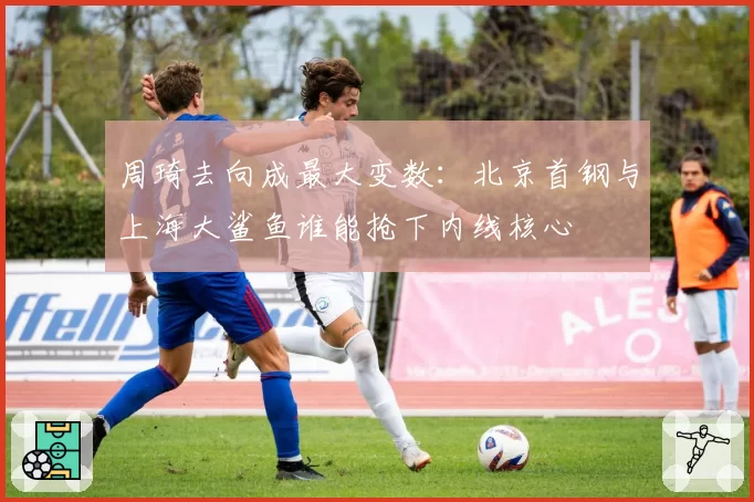 周琦去向成最大变数:北京首钢与上海大鲨鱼谁能抢下内线核心