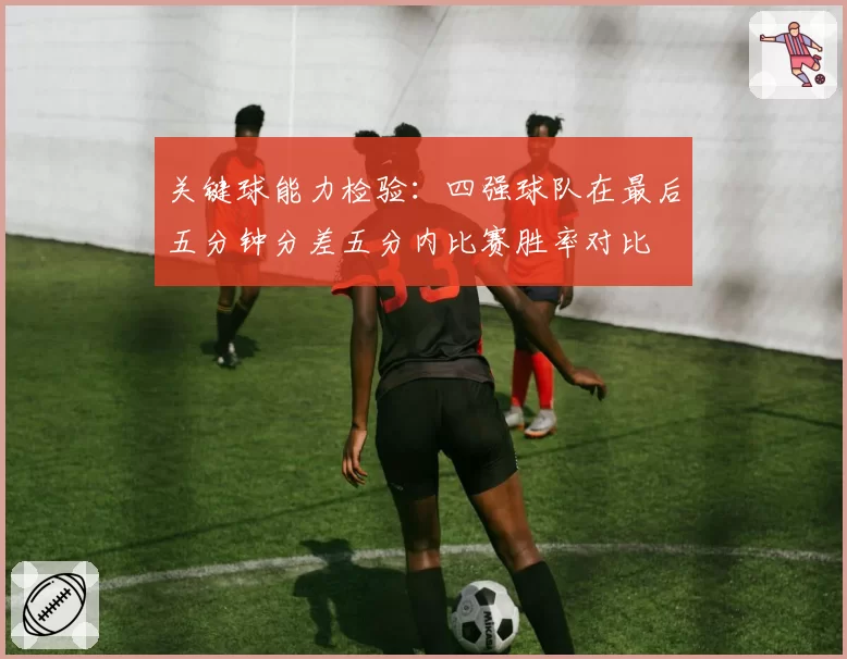 关键球能力检验:四强球队在最后五分钟分差五分内比赛胜率对比
