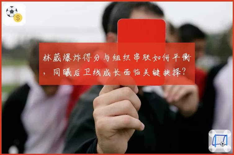 林葳爆炸得分与组织串联如何平衡,同曦后卫线成长面临关键抉择?