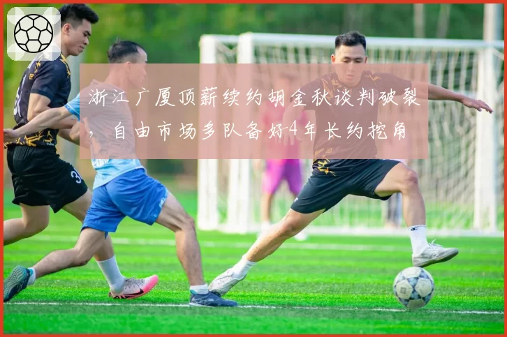 浙江广厦顶薪续约胡金秋谈判破裂，自由市场多队备好4年长约挖角