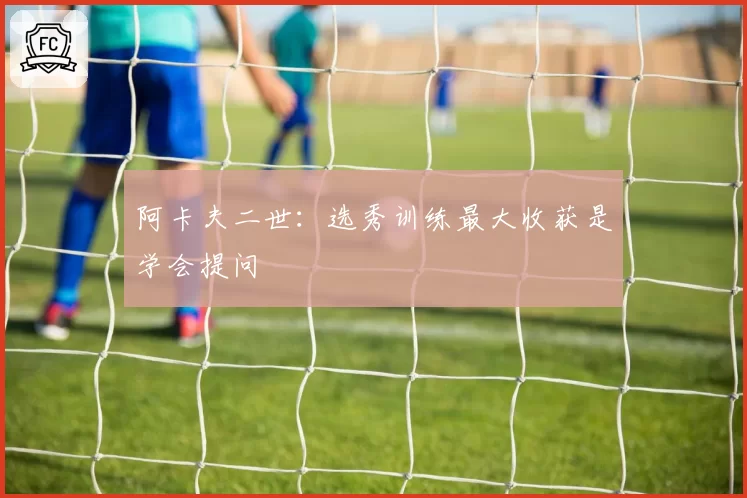 阿卡夫二世:选秀训练最大收获是学会提问