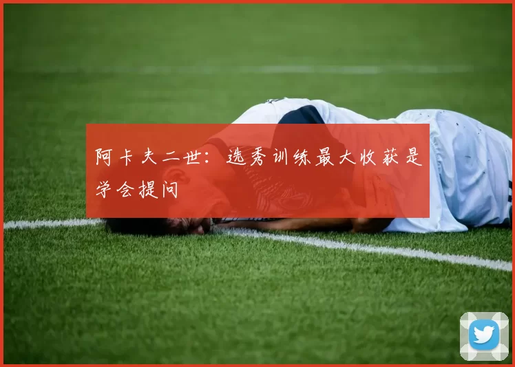 阿卡夫二世:选秀训练最大收获是学会提问