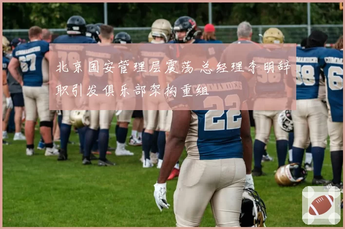 北京国安管理层震荡 总经理李明辞职引发俱乐部架构重组