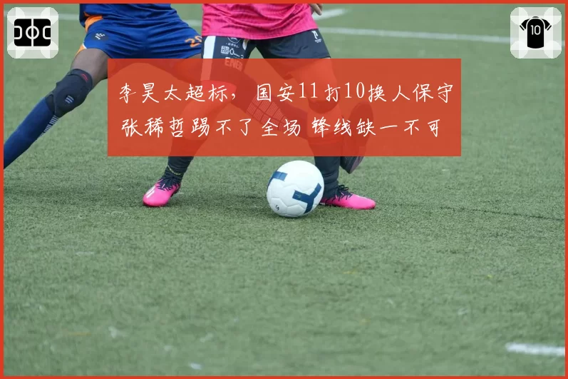 李昊太超标,国安11打10换人保守 张稀哲踢不了全场 锋线缺一不可