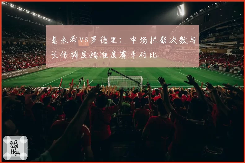 基米希vs罗德里:中场拦截次数与长传调度精准度赛季对比