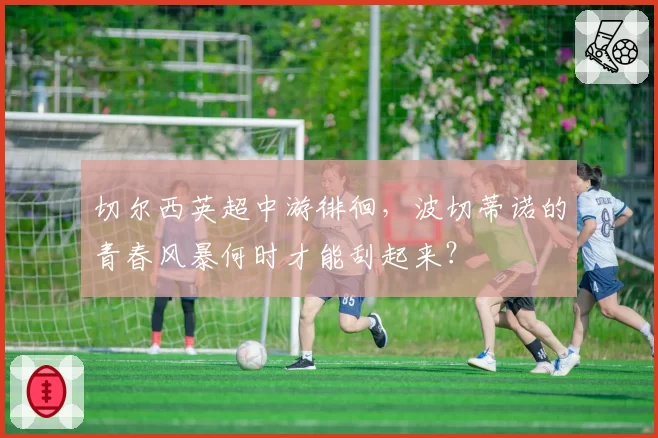 切尔西英超中游徘徊,波切蒂诺的青春风暴何时才能刮起来?