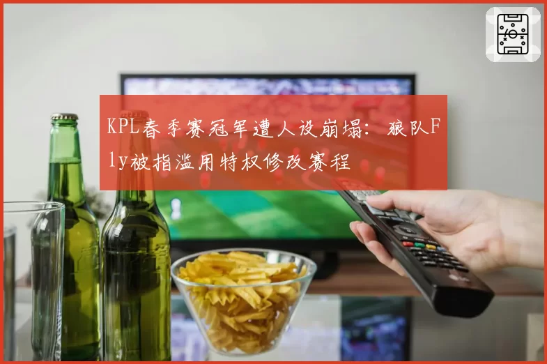 KPL春季赛冠军遭人设崩塌:狼队Fly被指滥用特权修改赛程