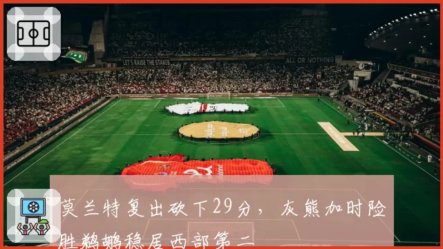 莫兰特复出砍下29分,灰熊加时险胜鹈鹕稳居西部第二