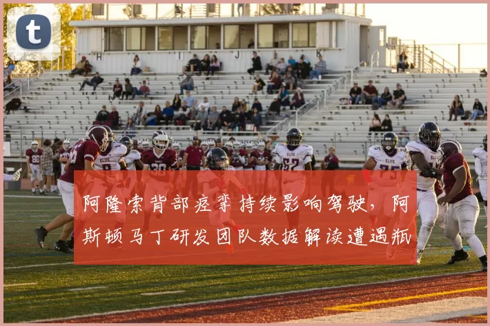 阿隆索背部痉挛持续影响驾驶，阿斯顿马丁研发团队数据解读遭遇瓶颈？