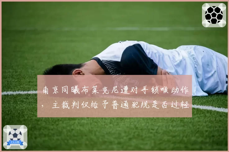 南京同曦布莱克尼遭对手锁喉动作,主裁判仅给予普通犯规是否过轻?