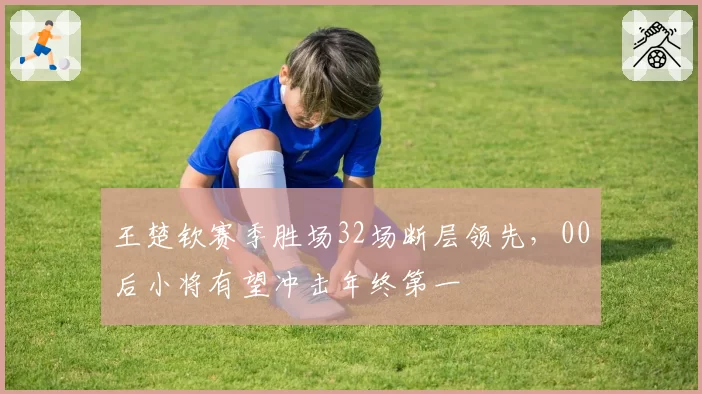 王楚钦赛季胜场32场断层领先,00后小将有望冲击年终第一