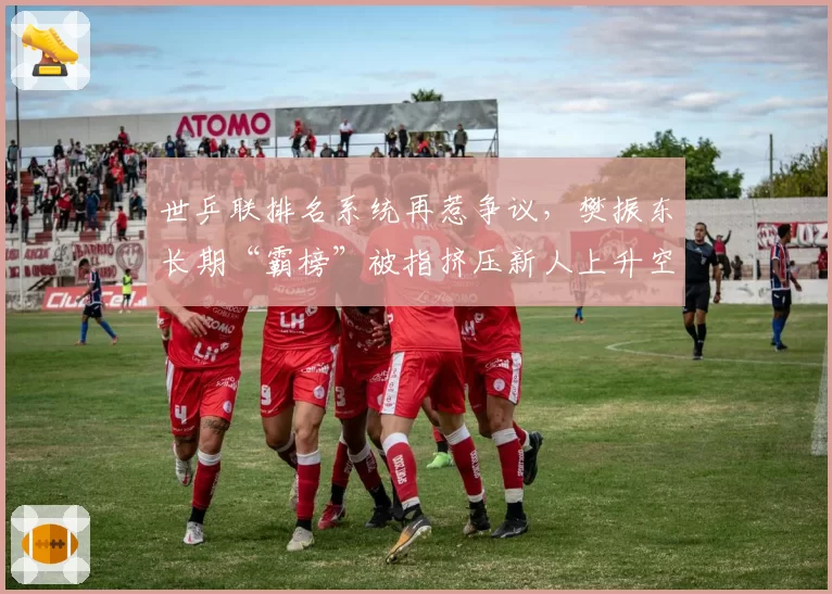 世乒联排名系统再惹争议，樊振东长期“霸榜”被指挤压新人上升空间