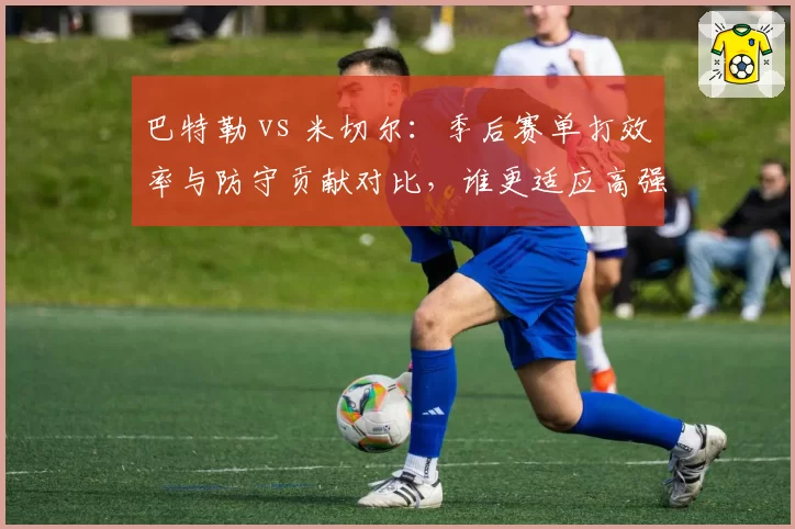 巴特勒 vs 米切尔:季后赛单打效率与防守贡献对比,谁更适应高强度对抗?