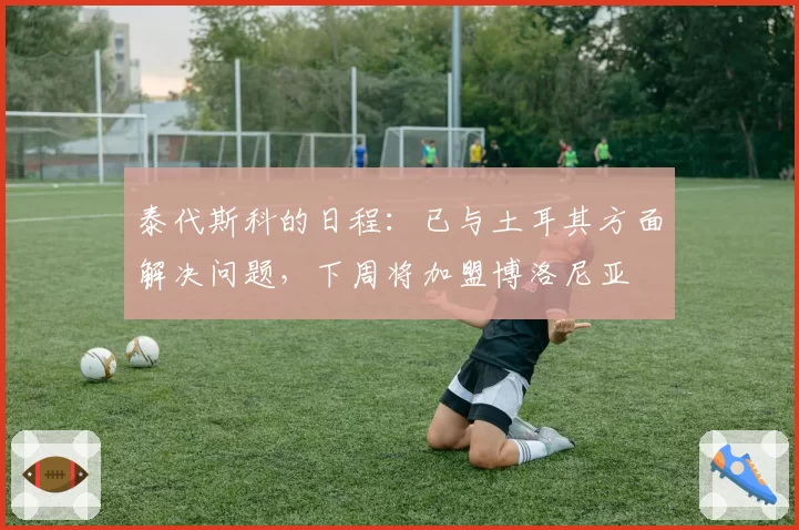 泰代斯科的日程：已与土耳其方面解决问题，下周将加盟博洛尼亚