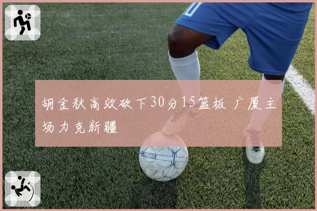 胡金秋高效砍下30分15篮板 广厦主场力克新疆