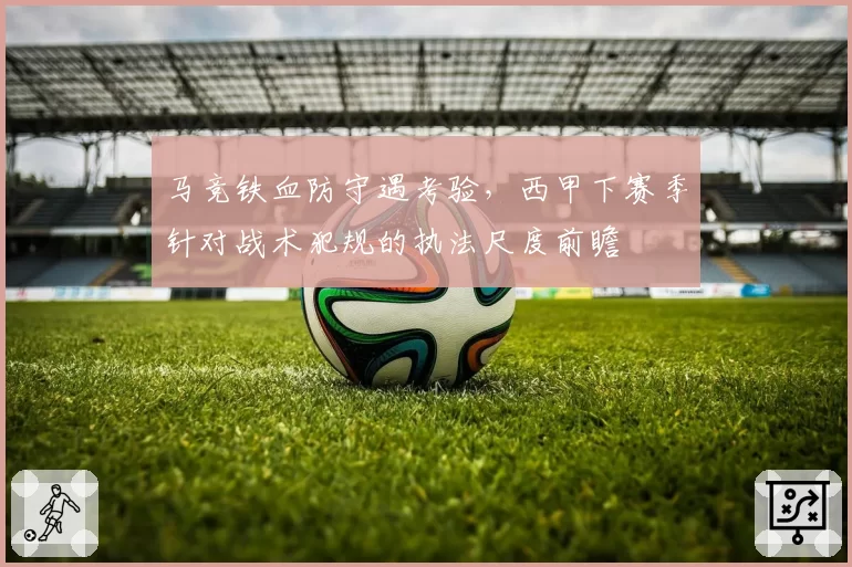 马竞铁血防守遇考验,西甲下赛季针对战术犯规的执法尺度前瞻