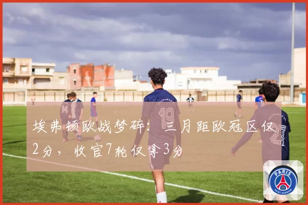 埃弗顿欧战梦碎:三月距欧冠区仅2分,收官7轮仅拿3分