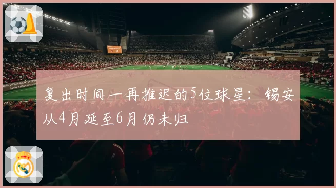 复出时间一再推迟的5位球星：锡安从4月延至6月仍未归