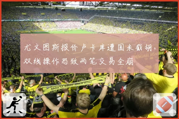 尤文图斯报价卢卡库遭国米截胡,双线操作恐致两笔交易全崩