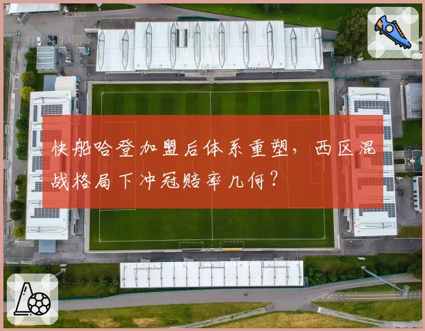 快船哈登加盟后体系重塑，西区混战格局下冲冠赔率几何？