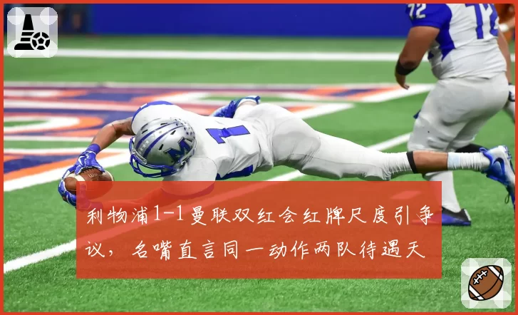利物浦1-1曼联双红会红牌尺度引争议,名嘴直言同一动作两队待遇天差地别