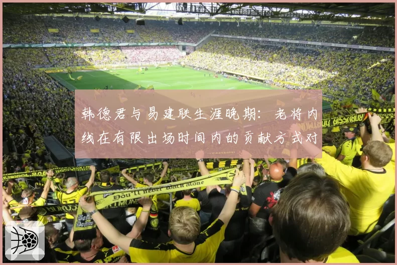 韩德君与易建联生涯晚期：老将内线在有限出场时间内的贡献方式对比