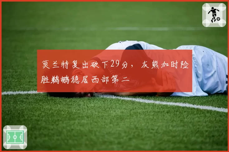 莫兰特复出砍下29分,灰熊加时险胜鹈鹕稳居西部第二
