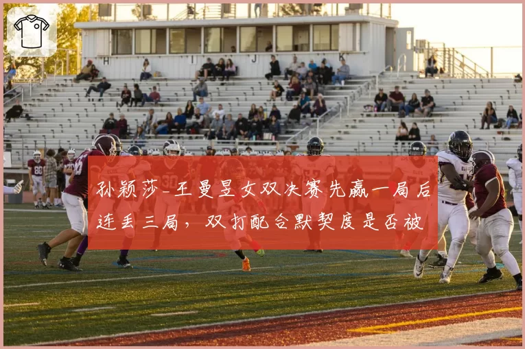 孙颖莎_王曼昱女双决赛先赢一局后连丢三局,双打配合默契度是否被高估?