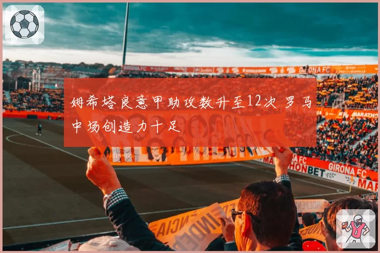 姆希塔良意甲助攻数升至12次 罗马中场创造力十足