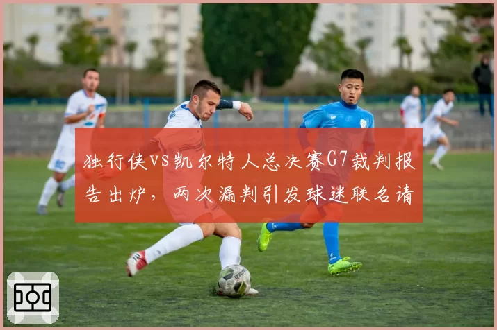 独行侠vs凯尔特人总决赛G7裁判报告出炉，两次漏判引发球迷联名请愿重赛