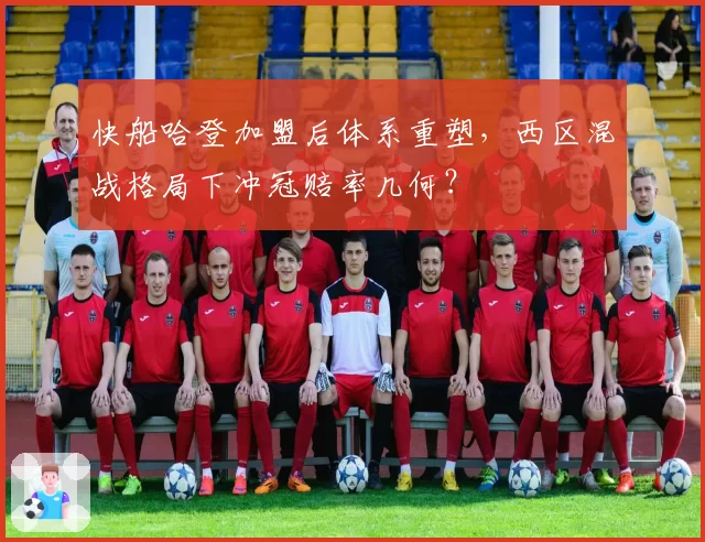 快船哈登加盟后体系重塑,西区混战格局下冲冠赔率几何?