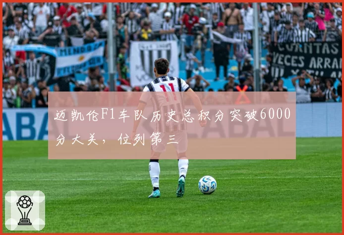 迈凯伦F1车队历史总积分突破6000分大关，位列第三