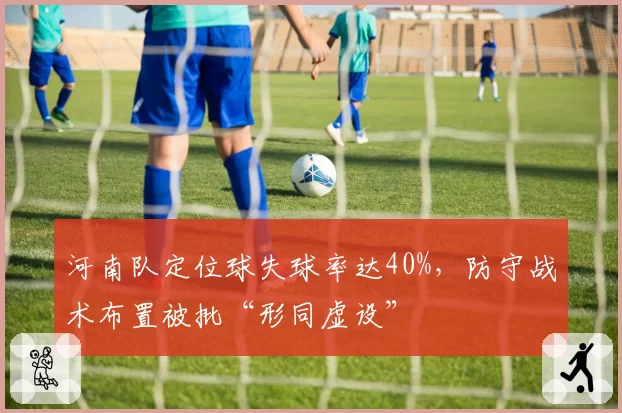 河南队定位球失球率达40%,防守战术布置被批“形同虚设”