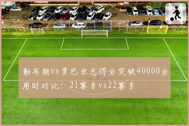 勒布朗vs贾巴尔总得分突破40000分用时对比:21赛季vs22赛季