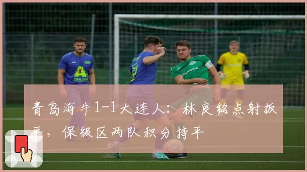青岛海牛1-1大连人:林良铭点射扳平,保级区两队积分持平