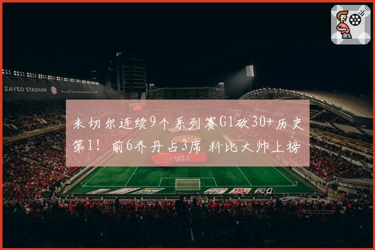 米切尔连续9个系列赛G1砍30+历史第1！前6乔丹占3席 科比大帅上榜