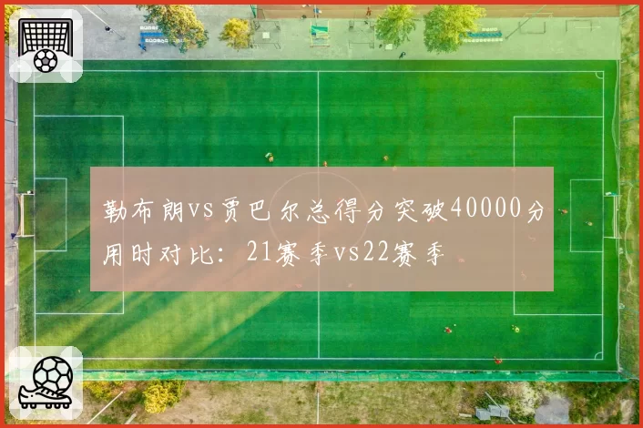 勒布朗vs贾巴尔总得分突破40000分用时对比:21赛季vs22赛季
