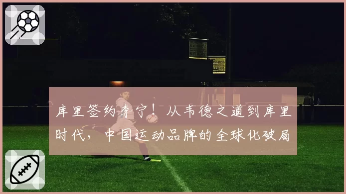 库里签约李宁!从韦德之道到库里时代,中国运动品牌的全球化破局