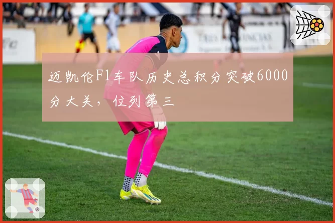 迈凯伦F1车队历史总积分突破6000分大关,位列第三