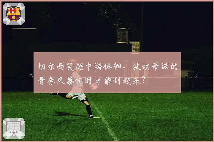 切尔西英超中游徘徊,波切蒂诺的青春风暴何时才能刮起来?