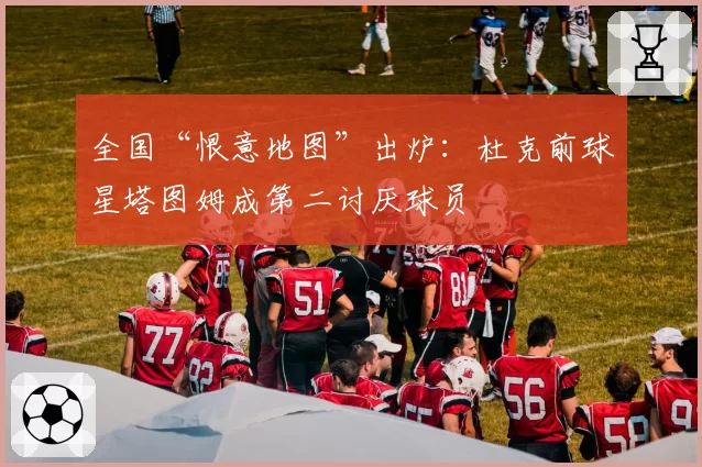 全国“恨意地图”出炉:杜克前球星塔图姆成第二讨厌球员